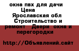 окна пвх для дачи › Цена ­ 4 500 - Ярославская обл. Строительство и ремонт » Двери, окна и перегородки   